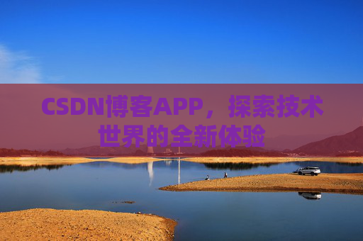 CSDN博客APP,探索技术世界的全新体验 CSDN博客APP,探索技术世界的全新体验